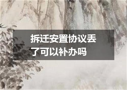 拆迁安置协议丢了可以补办吗