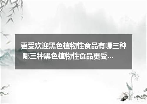 更受欢迎黑色植物性食品有哪三种 哪三种黑色植物性食品更受欢迎