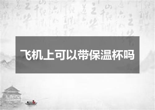 飞机上可以带保温杯吗