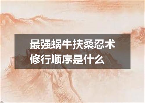 最强蜗牛扶桑忍术修行顺序是什么