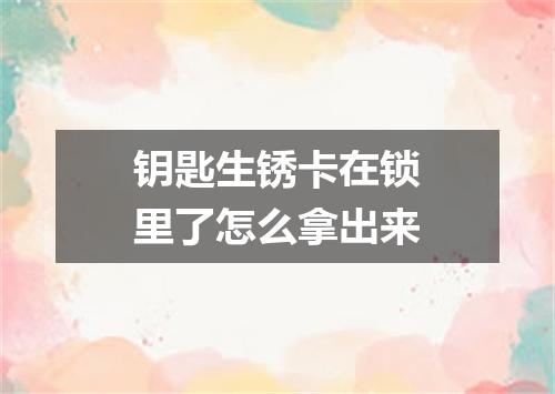 钥匙生锈卡在锁里了怎么拿出来