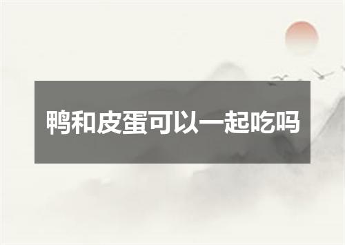 鸭和皮蛋可以一起吃吗