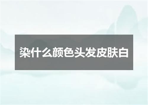染什么颜色头发皮肤白