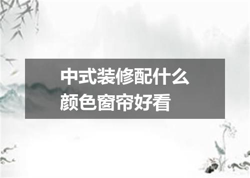 中式装修配什么颜色窗帘好看