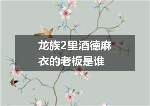 龙族2里酒德麻衣的老板是谁