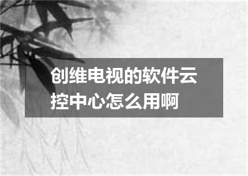 创维电视的软件云控中心怎么用啊