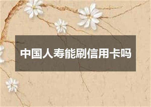 中国人寿能刷信用卡吗