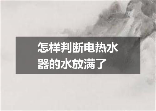 怎样判断电热水器的水放满了
