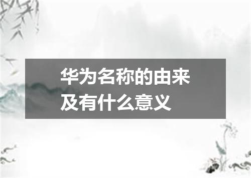 华为名称的由来及有什么意义