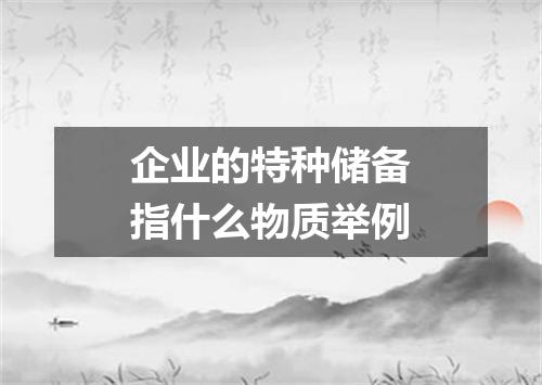 企业的特种储备指什么物质举例