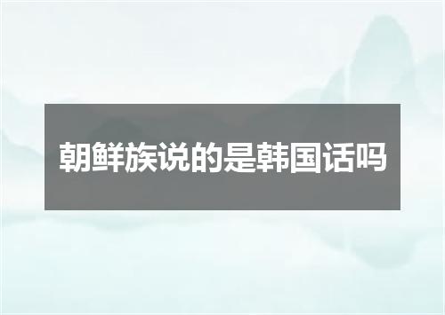 朝鲜族说的是韩国话吗