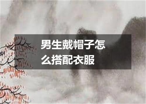 男生戴帽子怎么搭配衣服