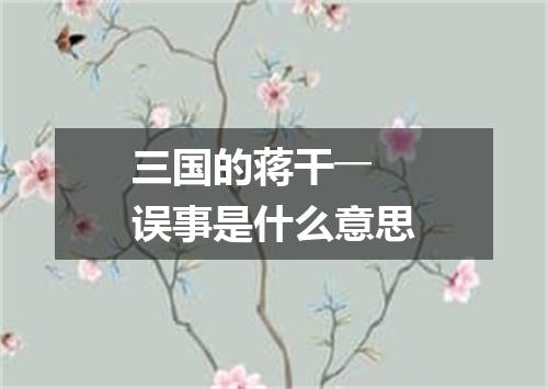 三国的蒋干――误事是什么意思