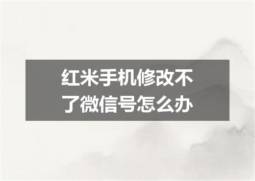 红米手机修改不了微信号怎么办