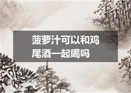 菠萝汁可以和鸡尾酒一起喝吗