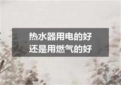 热水器用电的好还是用燃气的好