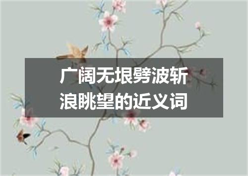 广阔无垠劈波斩浪眺望的近义词