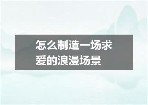 怎么制造一场求爱的浪漫场景