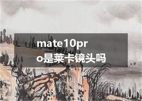 mate10pro是莱卡镜头吗