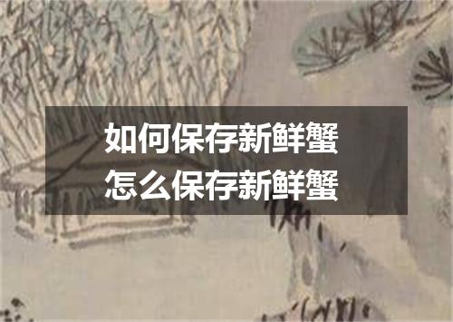 如何保存新鲜蟹 怎么保存新鲜蟹