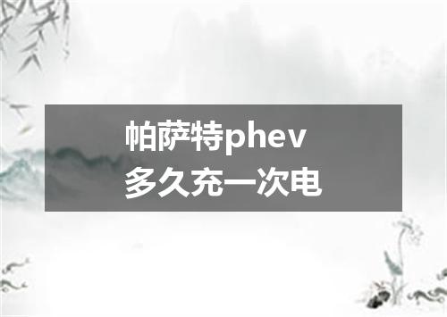 帕萨特phev多久充一次电