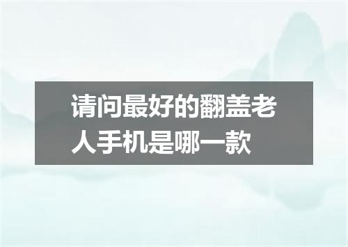 请问最好的翻盖老人手机是哪一款