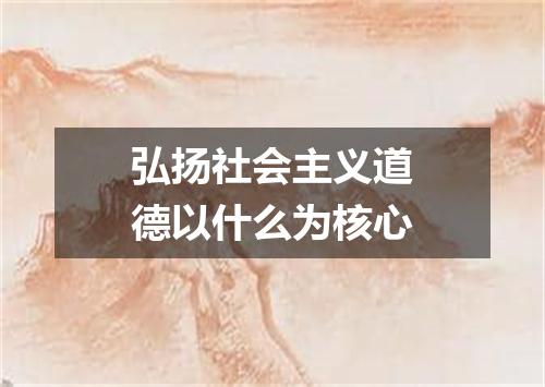 弘扬社会主义道德以什么为核心
