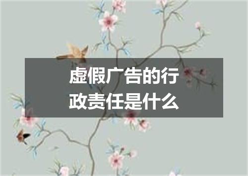 虚假广告的行政责任是什么