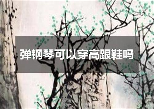 弹钢琴可以穿高跟鞋吗