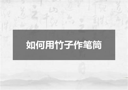 如何用竹子作笔筒