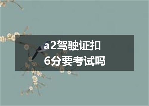 a2驾驶证扣6分要考试吗