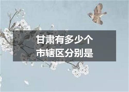 甘肃有多少个市辖区分别是