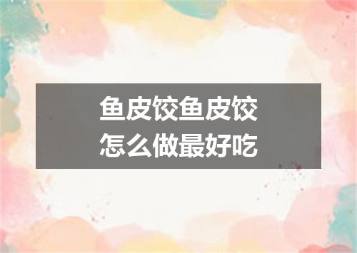鱼皮饺鱼皮饺怎么做最好吃