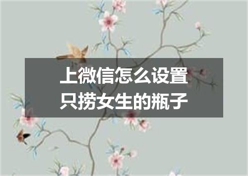 上微信怎么设置只捞女生的瓶子