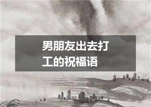 男朋友出去打工的祝福语