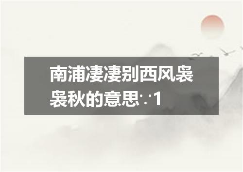 南浦凄凄别西风袅袅秋的意思∵1