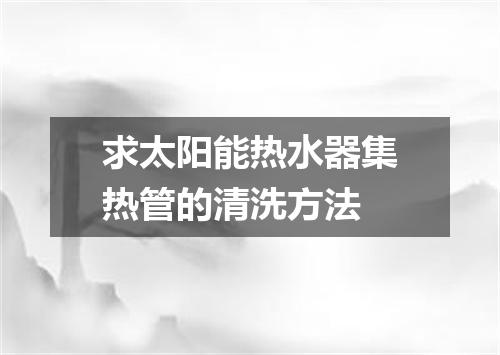 求太阳能热水器集热管的清洗方法