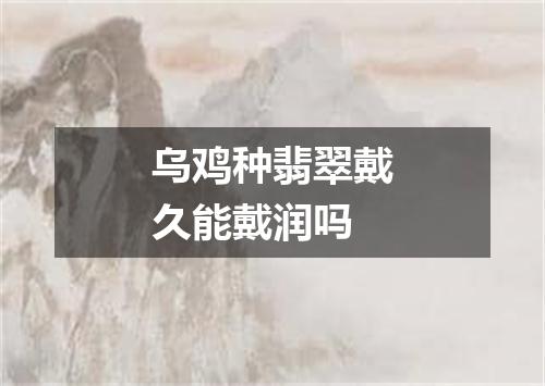 乌鸡种翡翠戴久能戴润吗