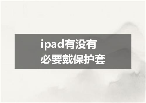 ipad有没有必要戴保护套