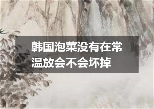 韩国泡菜没有在常温放会不会坏掉