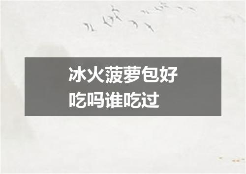 冰火菠萝包好吃吗谁吃过