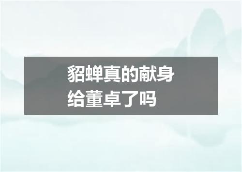 貂蝉真的献身给董卓了吗