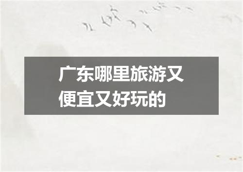 广东哪里旅游又便宜又好玩的
