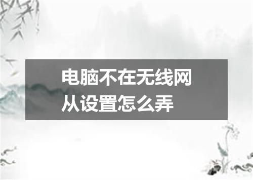 电脑不在无线网从设置怎么弄
