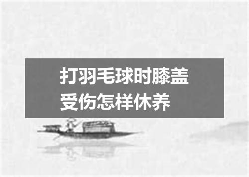 打羽毛球时膝盖受伤怎样休养