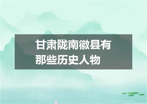 甘肃陇南徽县有那些历史人物