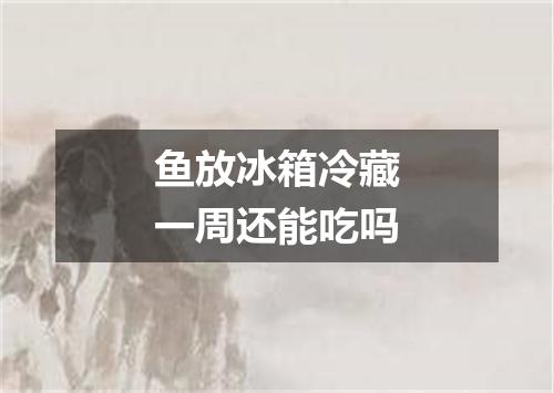 鱼放冰箱冷藏一周还能吃吗