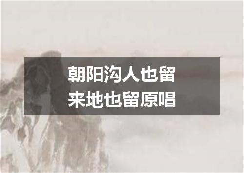 朝阳沟人也留来地也留原唱