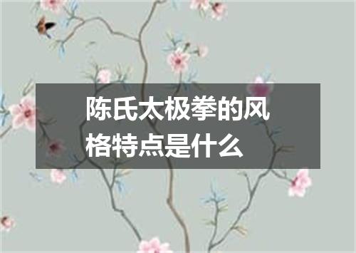 陈氏太极拳的风格特点是什么