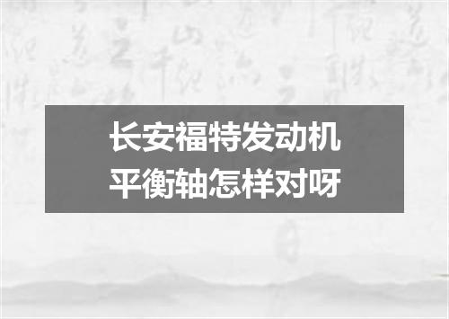 长安福特发动机平衡轴怎样对呀